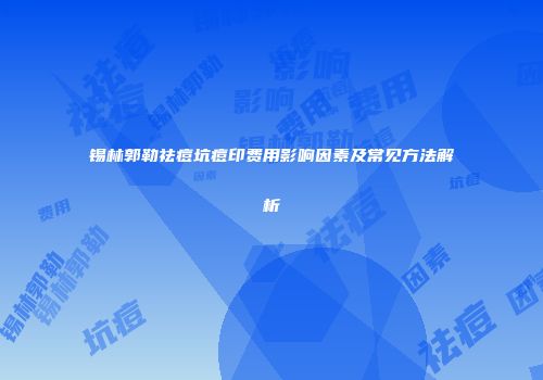 锡林郭勒祛痘坑痘印费用影响因素及常见方法解析