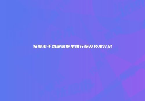 抚顺市手术眼袋医生排行榜及技术介绍
