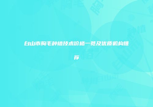 白山市胸毛种植技术价格一览及优质机构推荐