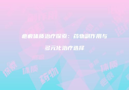 疤痕体质治疗探索：药物副作用与多元化治疗选择