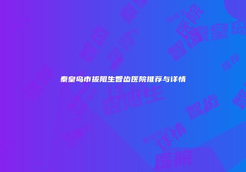秦皇岛市拔阻生智齿医院推荐与详情