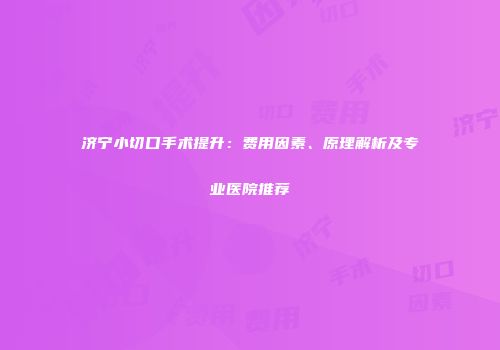济宁小切口手术提升：费用因素、原理解析及专业医院推荐