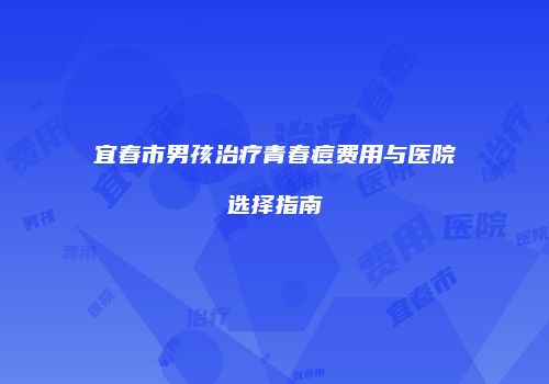 宜春市男孩治疗青春痘费用与医院选择指南