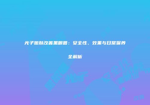 光子嫩肤改善黑眼圈：安全性、效果与日常保养全解析
