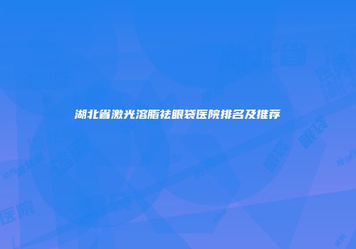湖北省激光溶脂祛眼袋医院排名及推荐
