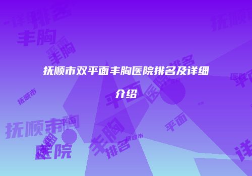 抚顺市双平面丰胸医院排名及详细介绍