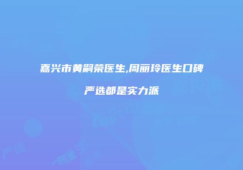 嘉兴市黄嗣荣医生,周丽玲医生口碑严选都是实力派