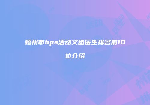 梧州市bps活动义齿医生排名前10位介绍