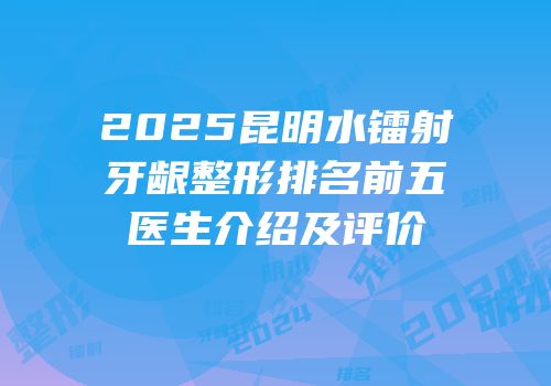 2025昆明水镭射牙龈整形排名前五医生介绍及评价