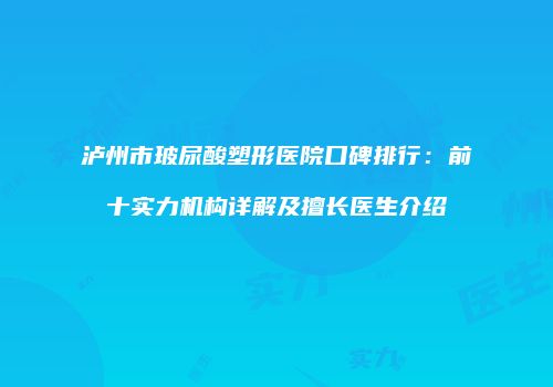 泸州市玻尿酸塑形医院口碑排行：前十实力机构详解及擅长医生介绍