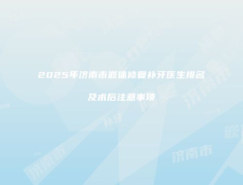 2025年济南市嵌体修复补牙医生排名及术后注意事项