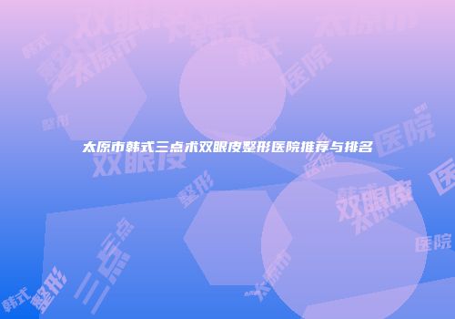 太原市韩式三点术双眼皮整形医院推荐与排名