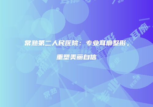 常熟第二人民医院：专业耳廓整形，重塑美丽自信