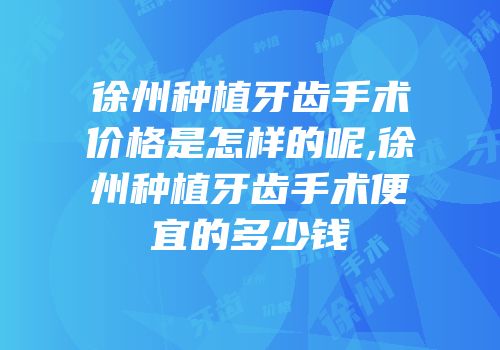 徐州种植牙齿手术价格是怎样的呢,徐州种植牙齿手术便宜的多少钱