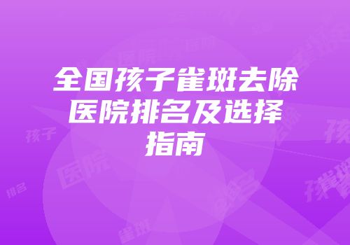 全国孩子雀斑去除医院排名及选择指南