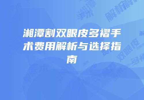 湘潭割双眼皮多褶手术费用解析与选择指南