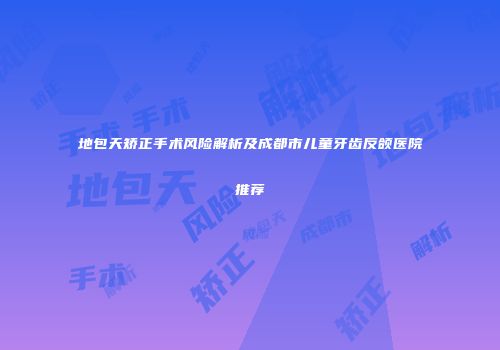 地包天矫正手术风险解析及成都市儿童牙齿反颌医院推荐