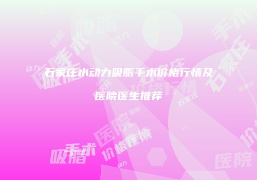 石家庄水动力吸脂手术价格行情及医院医生推荐