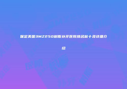 保定美国3MZ250树脂补牙医院排名前十及详细介绍