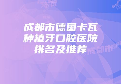 成都市德国卡瓦种植牙口腔医院排名及推荐