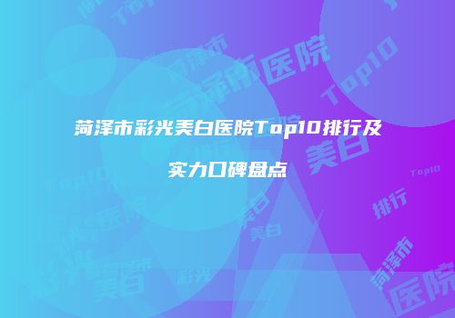 菏泽市彩光美白医院Top10排行及实力口碑盘点