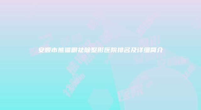 安顺市熊猫眼祛除整形医院排名及详细简介