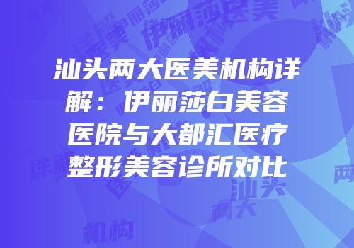 汕头两大医美机构详解：伊丽莎白美容医院与大都汇医疗整形美容诊所对比