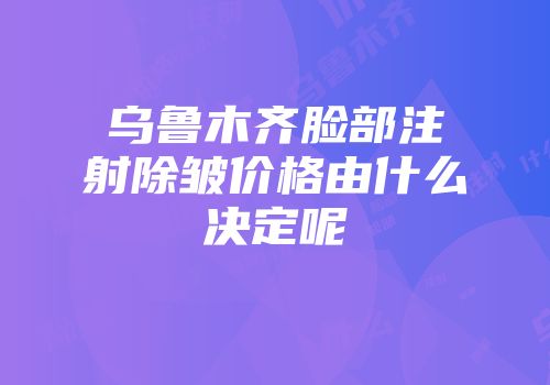 乌鲁木齐脸部注射除皱价格由什么决定呢