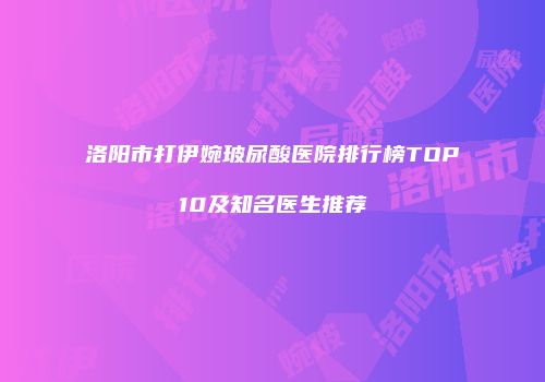 洛阳市打伊婉玻尿酸医院排行榜TOP10及知名医生推荐