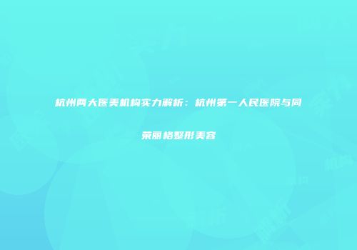 杭州两大医美机构实力解析：杭州第一人民医院与同荣丽格整形美容