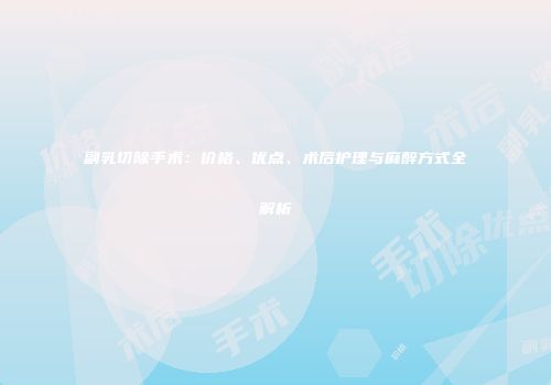 副乳切除手术：价格、优点、术后护理与麻醉方式全解析