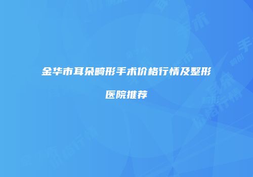 金华市耳朵畸形手术价格行情及整形医院推荐