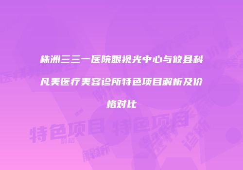 株洲三三一医院眼视光中心与攸县科凡美医疗美容诊所特色项目解析及价格对比