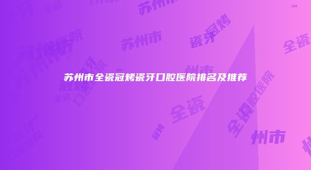 苏州市全瓷冠烤瓷牙口腔医院排名及推荐