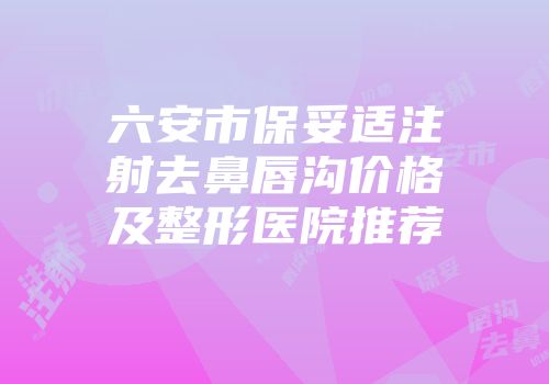 六安市保妥适注射去鼻唇沟价格及整形医院推荐