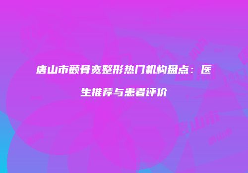 唐山市颧骨宽整形热门机构盘点：医生推荐与患者评价