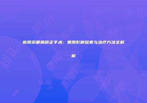 衡阳吊眼角矫正手术：费用影响因素与治疗方法全解析
