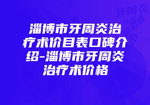 淄博市牙周炎治疗术价目表口碑介绍-淄博市牙周炎治疗术价格