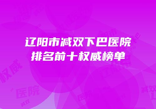 辽阳市减双下巴医院排名前十权威榜单