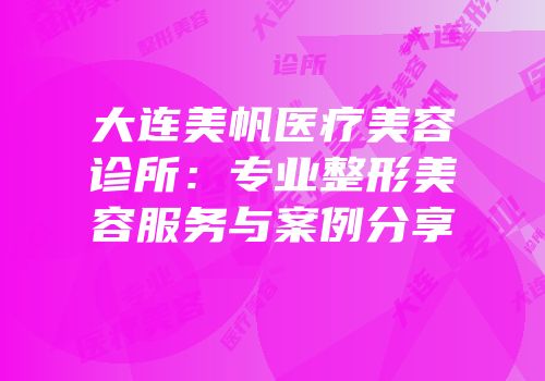 大连美帆医疗美容诊所：专业整形美容服务与案例分享