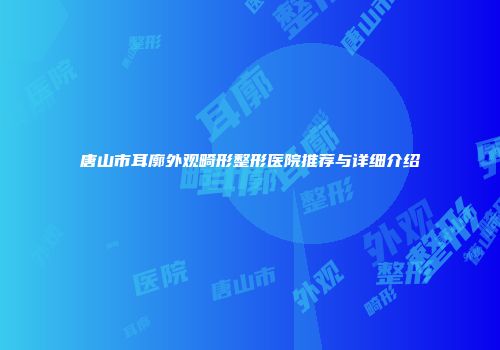 唐山市耳廓外观畸形整形医院推荐与详细介绍