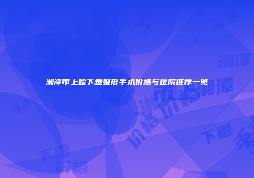 湘潭市上睑下垂整形手术价格与医院推荐一览