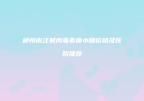 郴州市注射肉毒素瘦小腿价格及医院推荐