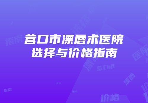 营口市漂唇术医院选择与价格指南