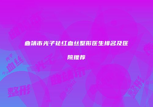 曲靖市光子祛红血丝整形医生排名及医院推荐