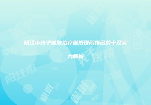 阳江市光子嫩肤治疗雀斑医院排名前十及实力解析