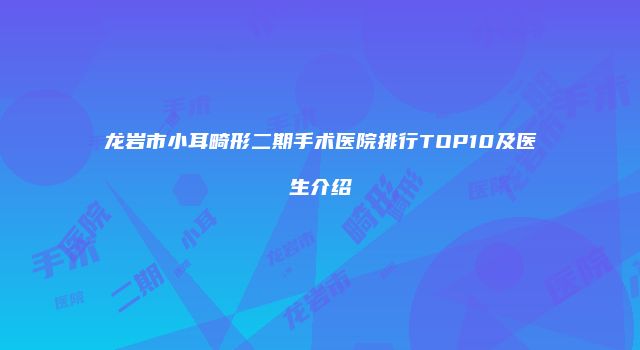 龙岩市小耳畸形二期手术医院排行TOP10及医生介绍