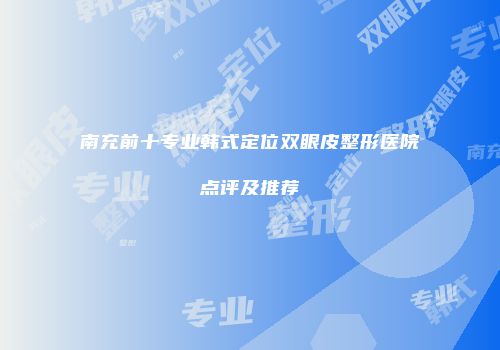 南充前十专业韩式定位双眼皮整形医院点评及推荐