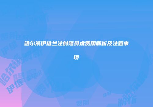 哈尔滨伊维兰注射隆鼻术费用解析及注意事项