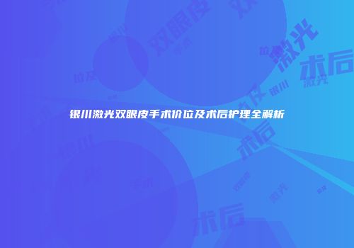 银川激光双眼皮手术价位及术后护理全解析